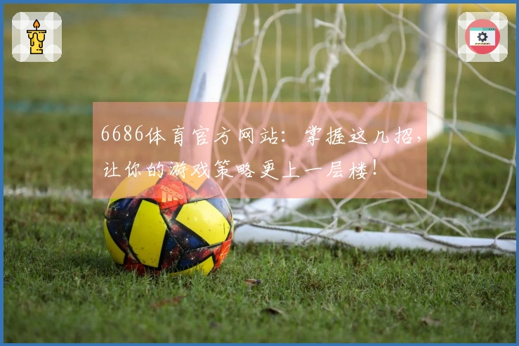 6686体育官方网站：掌握这几招，让你的游戏策略更上一层楼！