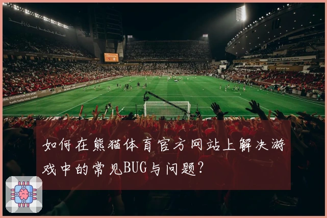 如何在熊猫体育官方网站上解决游戏中的常见BUG与问题？