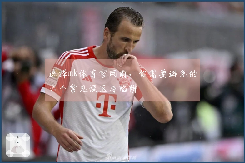 选择mk体育官网前，你需要避免的六个常见误区与陷阱