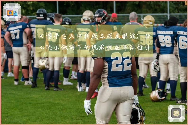 火博平台入口新版本深度解读：核心玩法微调下的玩家收益与体验升级