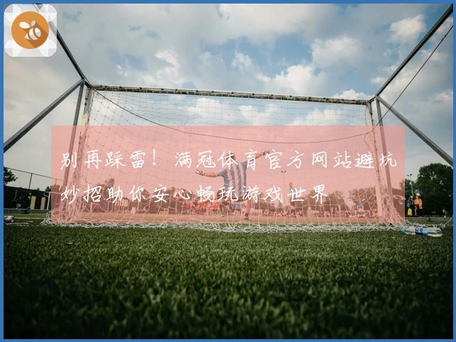 别再踩雷！满冠体育官方网站避坑妙招助你安心畅玩游戏世界