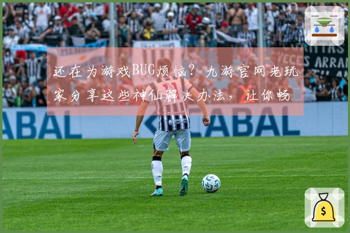 还在为游戏BUG烦恼？九游官网老玩家分享这些神仙解决办法，让你畅玩无阻！