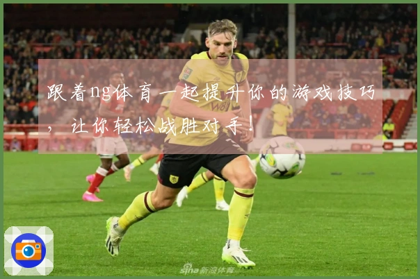 跟着ng体育一起提升你的游戏技巧，让你轻松战胜对手！