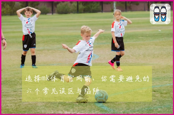 选择mk体育官网前，你需要避免的六个常见误区与陷阱