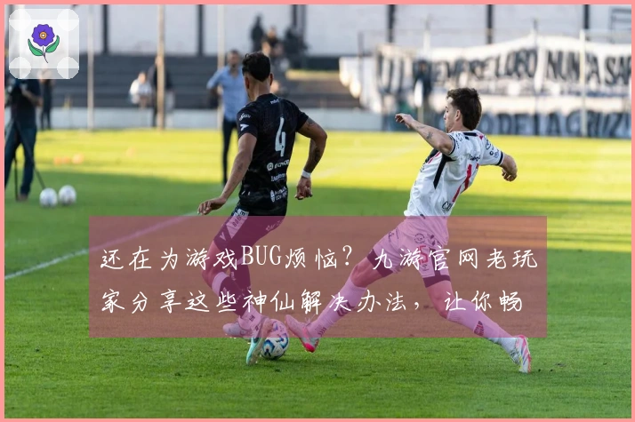 还在为游戏BUG烦恼？九游官网老玩家分享这些神仙解决办法，让你畅玩无阻！