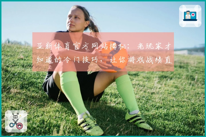 亚新体育官方网站揭秘：老玩家才知道的冷门技巧，让你游戏战绩直线飙升！