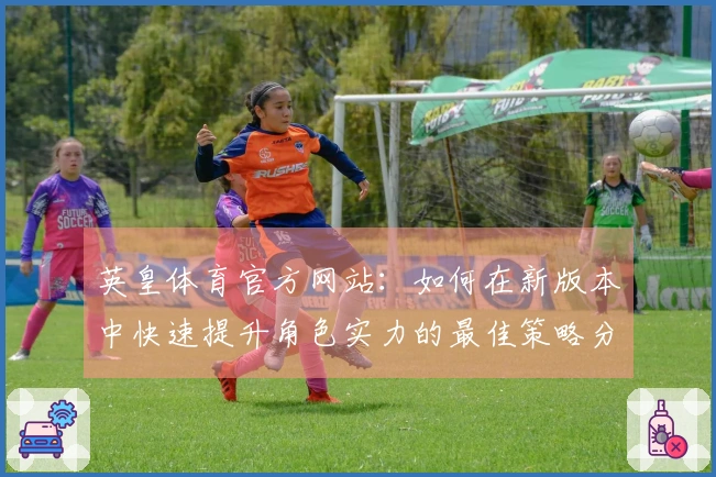 英皇体育官方网站：如何在新版本中快速提升角色实力的最佳策略分享