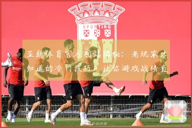 亚新体育官方网站揭秘：老玩家才知道的冷门技巧，让你游戏战绩直线飙升！