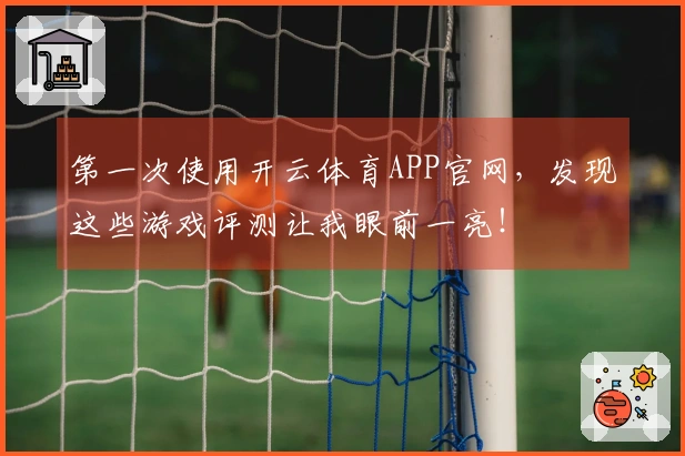 第一次使用开云体育APP官网，发现这些游戏评测让我眼前一亮！