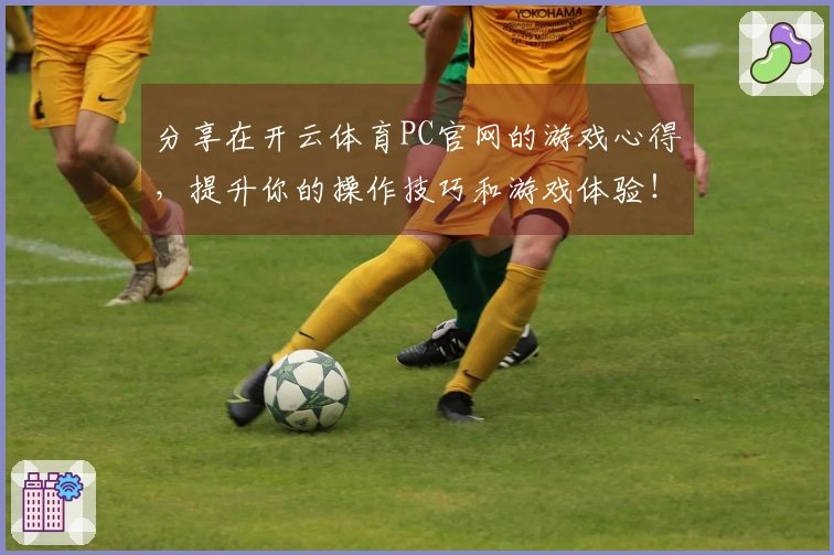 分享在开云体育PC官网的游戏心得，提升你的操作技巧和游戏体验！