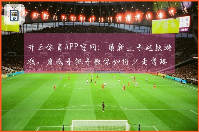 开云体育APP官网：萌新上手这款游戏，看我手把手教你如何少走弯路快速入门！