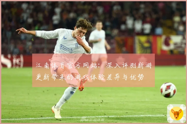 江南体育官方网站：深入评测新游更新带来的游戏体验差异与优势