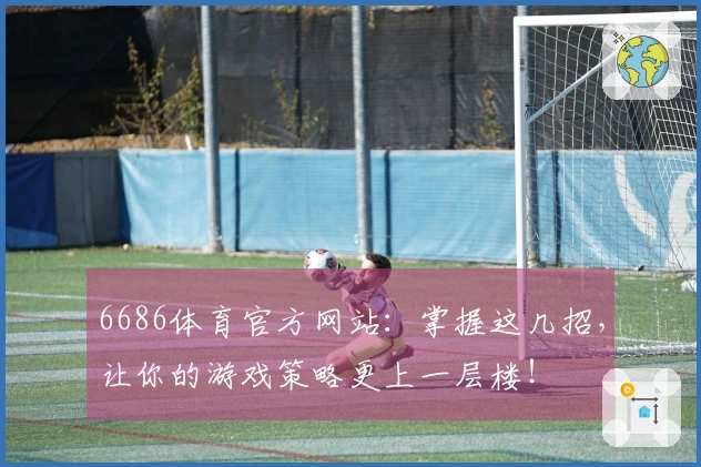 6686体育官方网站：掌握这几招，让你的游戏策略更上一层楼！