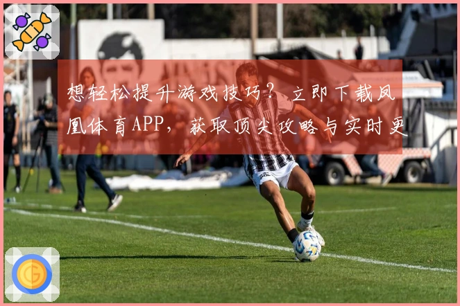 想轻松提升游戏技巧？立即下载凤凰体育APP，获取顶尖攻略与实时更新！