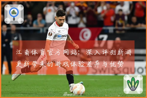 江南体育官方网站:深入评测新游更新带来的游戏体验差异与优势