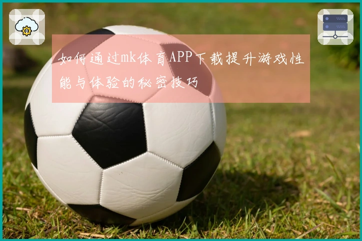 如何通过mk体育APP下载提升游戏性能与体验的秘密技巧