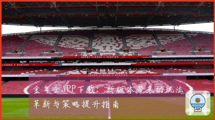 金年会APP下载：新版本带来的玩法革新与策略提升指南