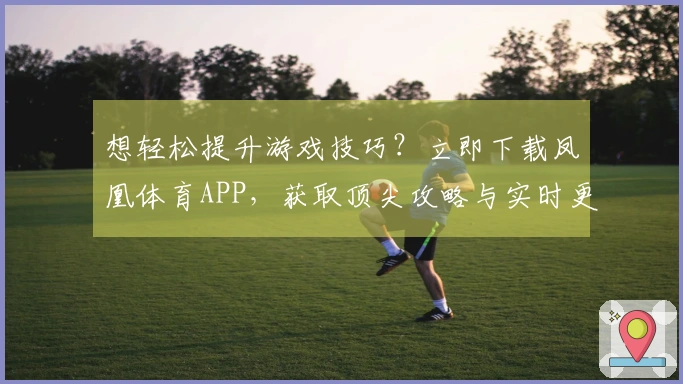 想轻松提升游戏技巧?立即下载凤凰体育APP,获取顶尖攻略与实时更新!