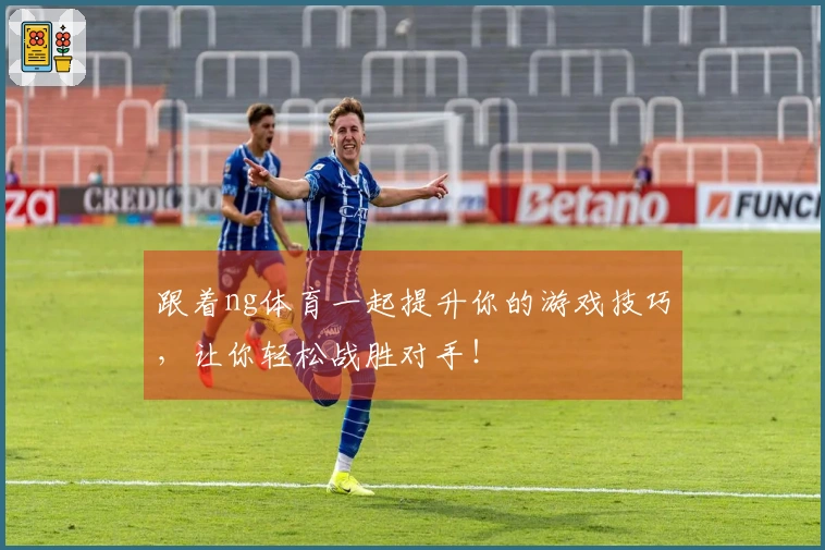 跟着ng体育一起提升你的游戏技巧，让你轻松战胜对手！