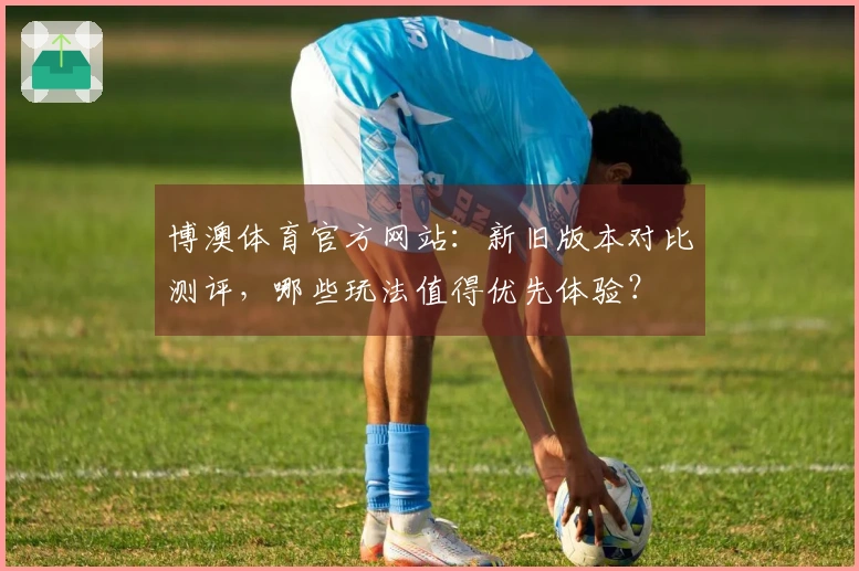 博澳体育官方网站：新旧版本对比测评，哪些玩法值得优先体验？