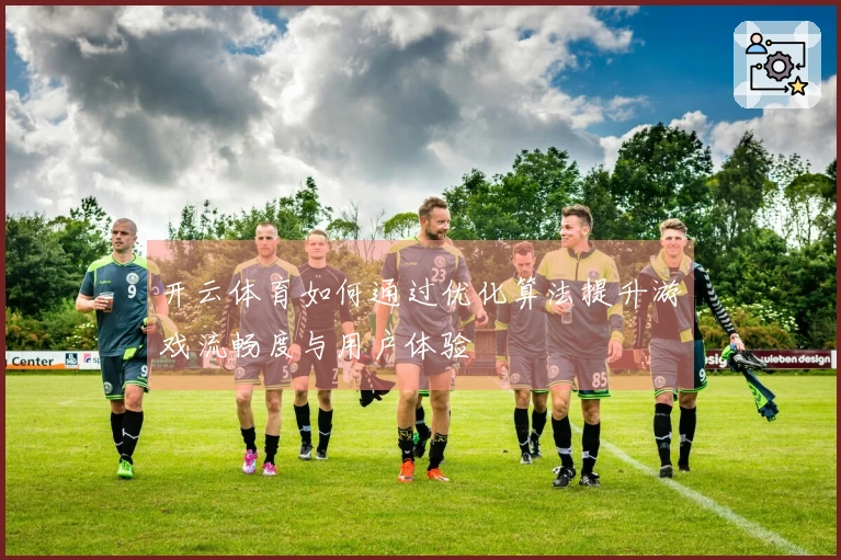 开云体育如何通过优化算法提升游戏流畅度与用户体验