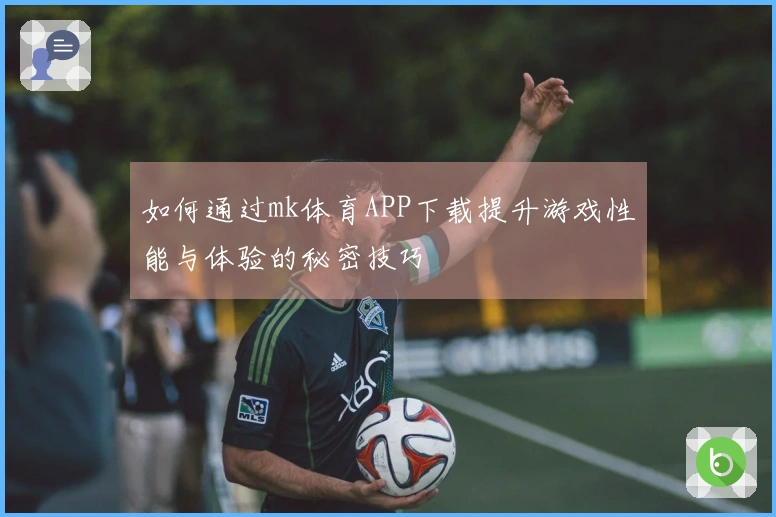 如何通过mk体育APP下载提升游戏性能与体验的秘密技巧