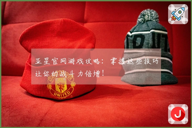 亚星官网游戏攻略：掌握这些技巧让你的战斗力倍增！